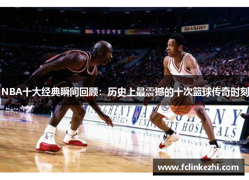 NBA十大经典瞬间回顾：历史上最震撼的十次篮球传奇时刻