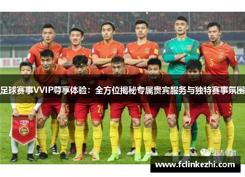 足球赛事VVIP尊享体验：全方位揭秘专属贵宾服务与独特赛事氛围